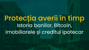 Protecția averii în timp: Istoria banilor, Bitcoin, imobiliarele și creditul ipotecar